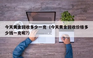 今天黄金回收多少一克（今天黄金回收价格多少钱一克呢?）