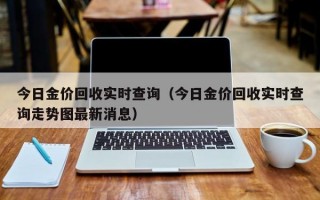 今日金价回收实时查询（今日金价回收实时查询走势图最新消息）