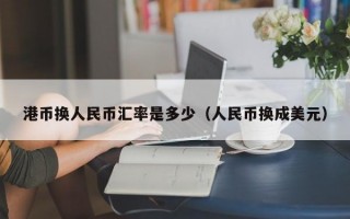 港币换人民币汇率是多少（人民币换成美元）