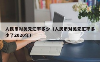 人民币对美元汇率多少（人民币对美元汇率多少了2020年）