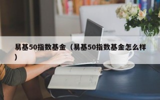 易基50指数基金（易基50指数基金怎么样）