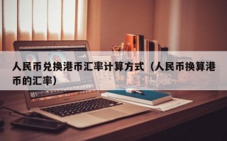 人民币兑换港币汇率计算方式（人民币换算港币的汇率）