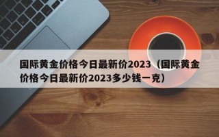 国际黄金价格今日最新价2023（国际黄金价格今日最新价2023多少钱一克）