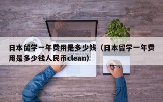 日本留学一年费用是多少钱（日本留学一年费用是多少钱人民币clean）