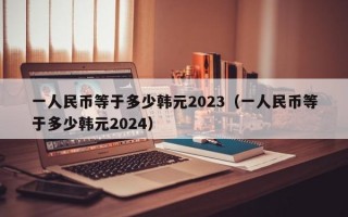 一人民币等于多少韩元2023（一人民币等于多少韩元2024）