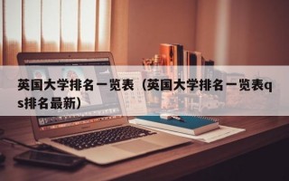 英国大学排名一览表（英国大学排名一览表qs排名最新）