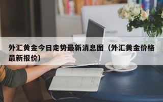 外汇黄金今日走势最新消息图（外汇黄金价格最新报价）