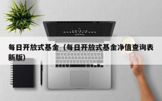 每日开放式基金（每日开放式基金净值查询表新版）