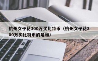 杭州女子花300万买比特币（杭州女子花300万买比特币的是谁）