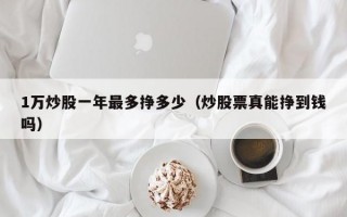 1万炒股一年最多挣多少（炒股票真能挣到钱吗）