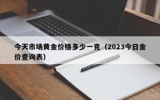 今天市场黄金价格多少一克（2023今日金价查询表）