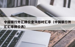 中国银行外汇牌价查询即时汇率（中国银行外汇汇率牌价表）