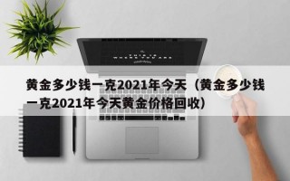 黄金多少钱一克2021年今天（黄金多少钱一克2021年今天黄金价格回收）