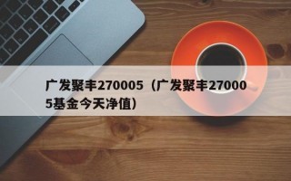 广发聚丰270005（广发聚丰270005基金今天净值）