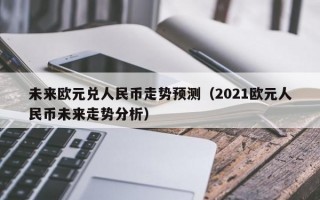 未来欧元兑人民币走势预测（2021欧元人民币未来走势分析）