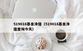 519018基金净值（519018基金净值查询今天）