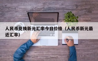 人民币兑换新元汇率今日价格（人民币新元最近汇率）