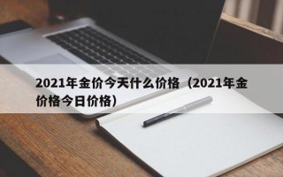 2021年金价今天什么价格（2021年金价格今日价格）