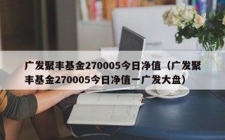 广发聚丰基金270005今日净值（广发聚丰基金270005今日净值一广发大盘）