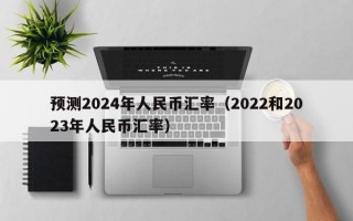 预测2024年人民币汇率（2022和2023年人民币汇率）