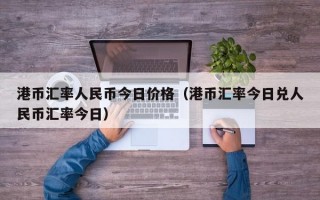 港币汇率人民币今日价格（港币汇率今日兑人民币汇率今日）