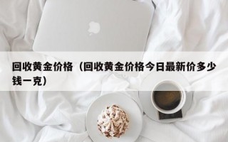 回收黄金价格（回收黄金价格今日最新价多少钱一克）