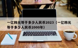 一亿韩元等于多少人民币2023（一亿韩元等于多少人民币2000年）