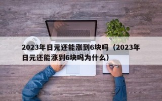 2023年日元还能涨到6块吗（2023年日元还能涨到6块吗为什么）