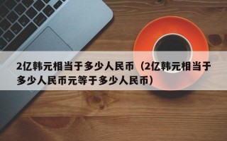 2亿韩元相当于多少人民币（2亿韩元相当于多少人民币元等于多少人民币）