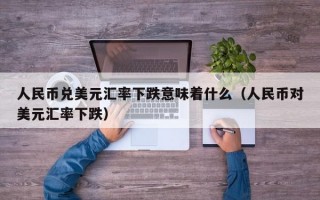 人民币兑美元汇率下跌意味着什么（人民币对美元汇率下跌）