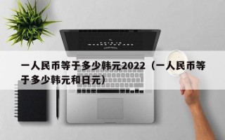 一人民币等于多少韩元2022（一人民币等于多少韩元和日元）