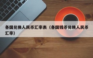 各国兑换人民币汇率表（各国钱币兑换人民币汇率）