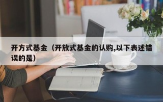 开方式基金（开放式基金的认购,以下表述错误的是）