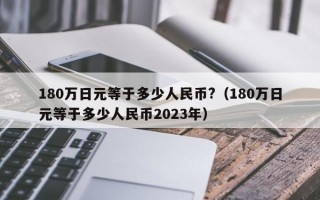 180万日元等于多少人民币?（180万日元等于多少人民币2023年）