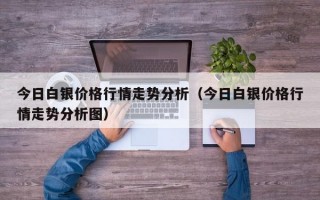 今日白银价格行情走势分析（今日白银价格行情走势分析图）