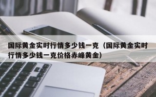 国际黄金实时行情多少钱一克（国际黄金实时行情多少钱一克价格赤峰黄金）