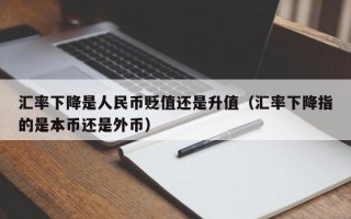 汇率下降是人民币贬值还是升值（汇率下降指的是本币还是外币）