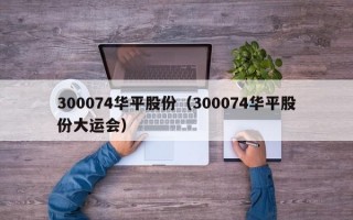 300074华平股份（300074华平股份大运会）