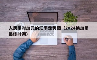 人民币对加元的汇率走势图（2024换加币最佳时间）