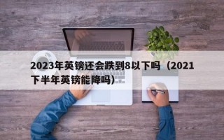 2023年英镑还会跌到8以下吗（2021下半年英镑能降吗）