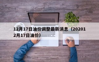 12月17日油价调整最新消息（202012月17日油价）