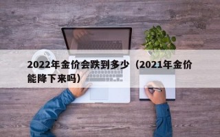 2022年金价会跌到多少（2021年金价能降下来吗）