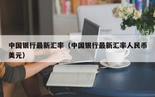 中国银行最新汇率（中国银行最新汇率人民币美元）