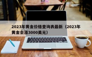 2023年黄金价格查询表最新（2023年黄金会涨3000美元）