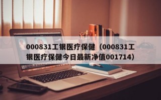 000831工银医疗保健（000831工银医疗保健今日最新净值001714）