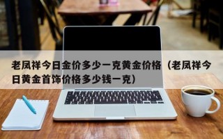 老凤祥今日金价多少一克黄金价格（老凤祥今日黄金首饰价格多少钱一克）