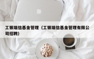 工银瑞信基金管理（工银瑞信基金管理有限公司招聘）