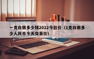 一克白银多少钱2022今日价（1克白银多少人民币今天交易价）