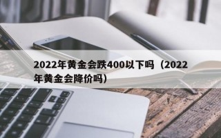 2022年黄金会跌400以下吗（2022年黄金会降价吗）