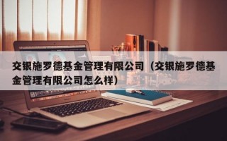 交银施罗德基金管理有限公司（交银施罗德基金管理有限公司怎么样）